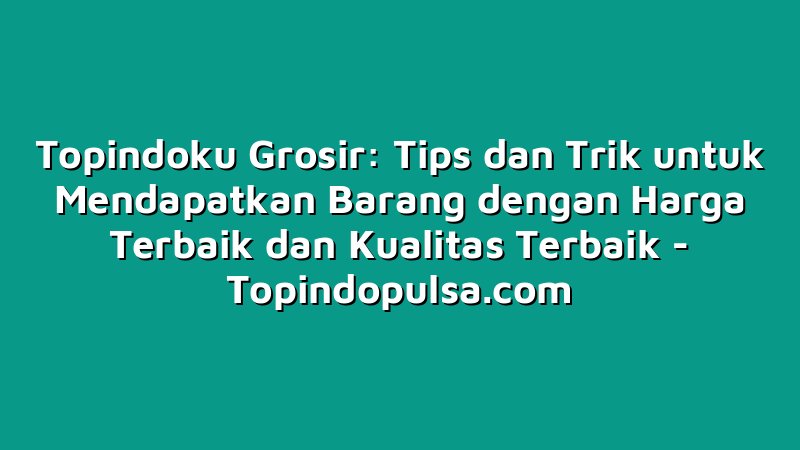 Topindoku Grosir: Tips dan Trik untuk Mendapatkan Barang dengan Harga Terbaik dan Kualitas Terbaik
