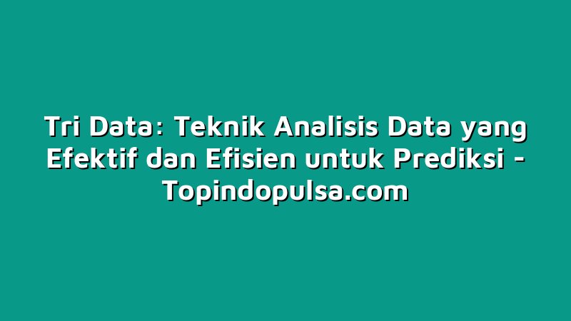 Tri Data: Teknik Analisis Data yang Efektif dan Efisien untuk Prediksi