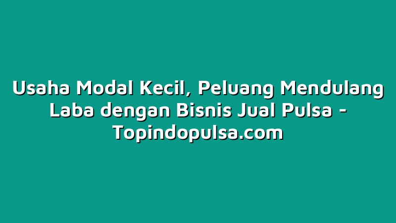 Usaha Modal Kecil, Peluang Mendulang Laba dengan Bisnis Jual Pulsa