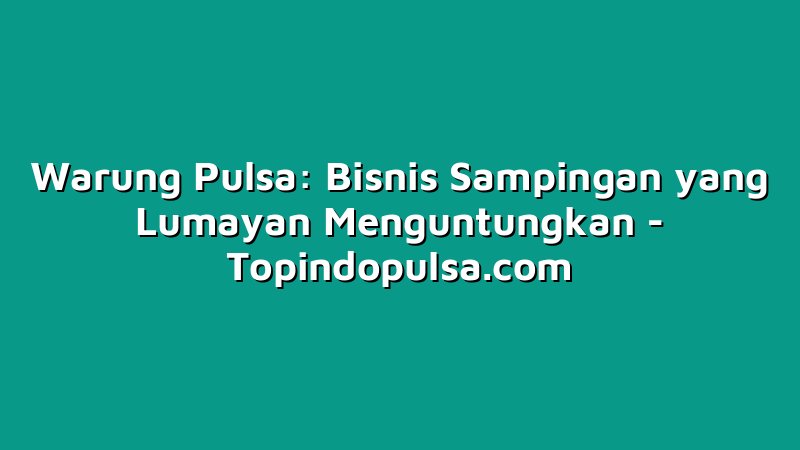 Warung Pulsa: Bisnis Sampingan yang Lumayan Menguntungkan
