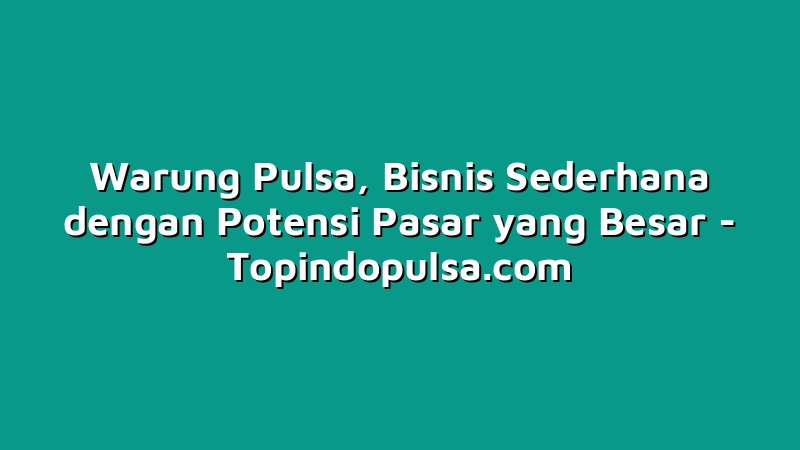 Warung Pulsa, Bisnis Sederhana dengan Potensi Pasar yang Besar