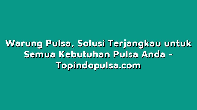 Warung Pulsa, Solusi Terjangkau untuk Semua Kebutuhan Pulsa Anda