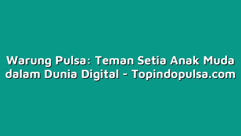 Warung Pulsa: Teman Setia Anak Muda dalam Dunia Digital