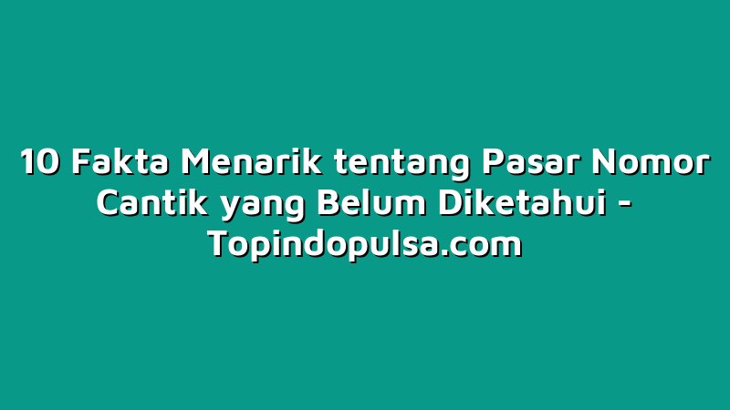 10 Fakta Menarik tentang Pasar Nomor Cantik yang Belum Diketahui