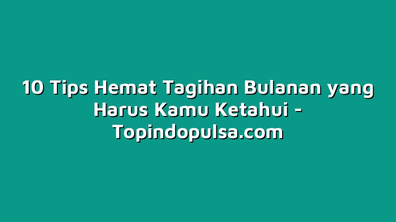 10 Tips Hemat Tagihan Bulanan yang Harus Kamu Ketahui