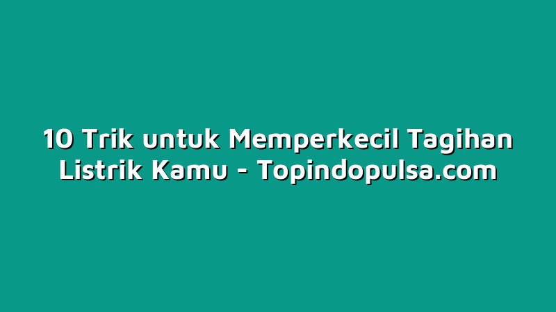 10 Trik untuk Memperkecil Tagihan Listrik Kamu