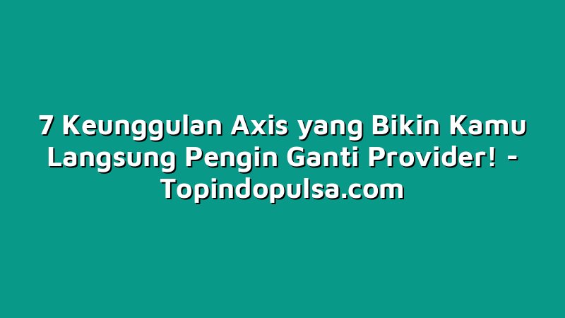 7 Keunggulan Axis yang Bikin Kamu Langsung Pengin Ganti Provider!