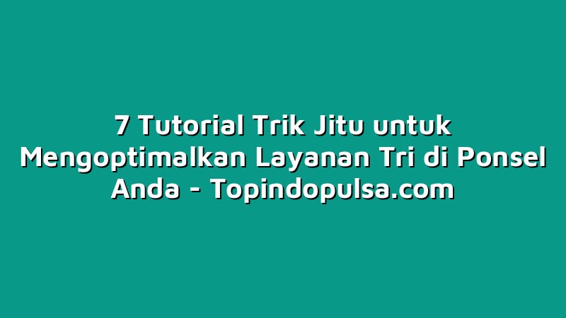 7 Tutorial Trik Jitu untuk Mengoptimalkan Layanan Tri di Ponsel Anda