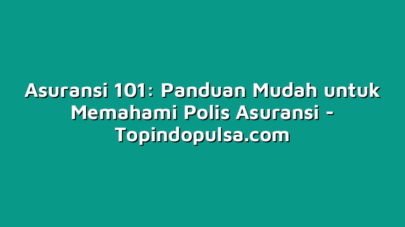 Asuransi 101: Panduan Mudah untuk Memahami Polis Asuransi