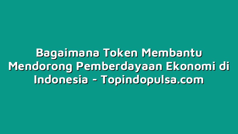 Bagaimana Token Membantu Mendorong Pemberdayaan Ekonomi di Indonesia