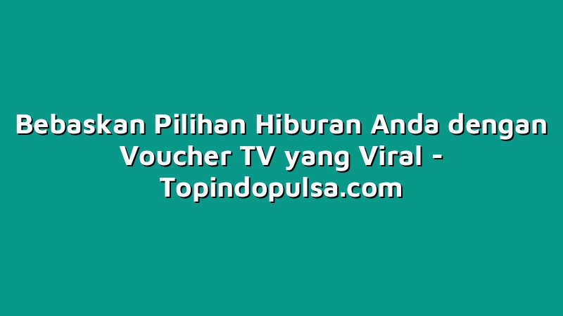 Bebaskan Pilihan Hiburan Anda dengan Voucher TV yang Viral