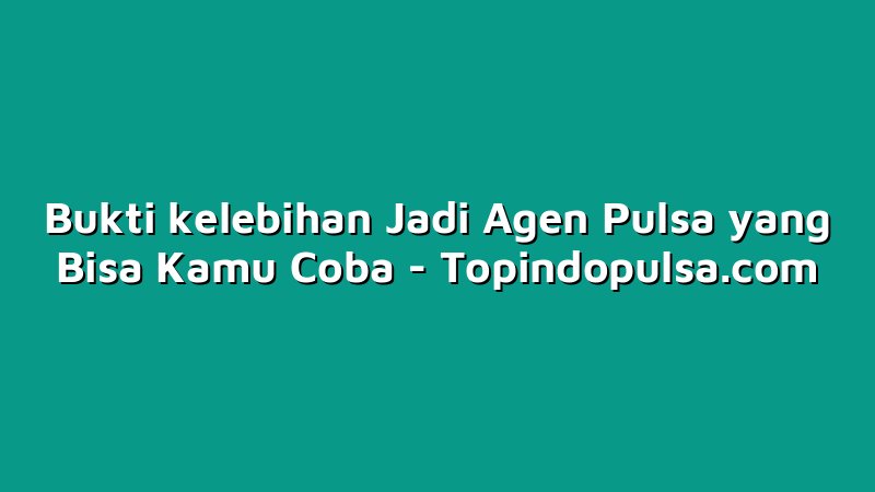 Bukti kelebihan Jadi Agen Pulsa yang Bisa Kamu Coba