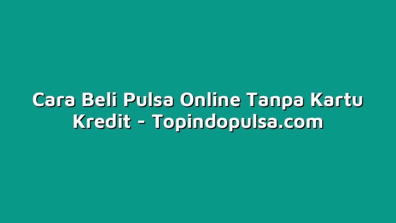 Cara Beli Pulsa Online Tanpa Kartu Kredit