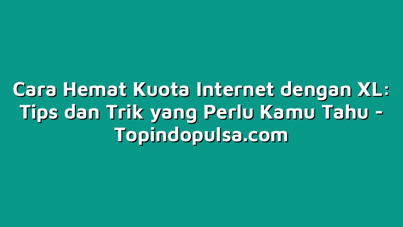 Cara Hemat Kuota Internet dengan XL: Tips dan Trik yang Perlu Kamu Tahu