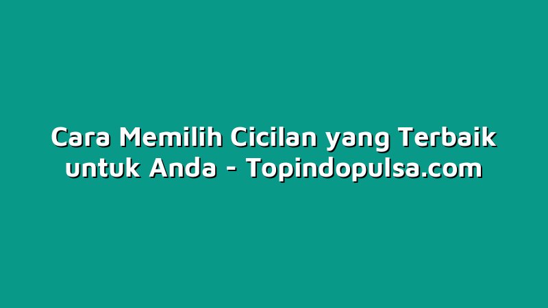 Cara Memilih Cicilan yang Terbaik untuk Anda