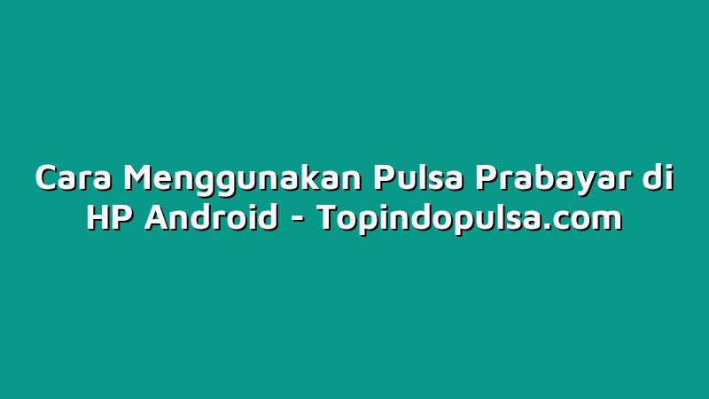Cara Menggunakan Pulsa Prabayar di HP Android