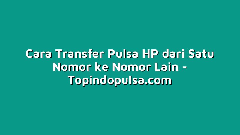 Cara Transfer Pulsa HP dari Satu Nomor ke Nomor Lain