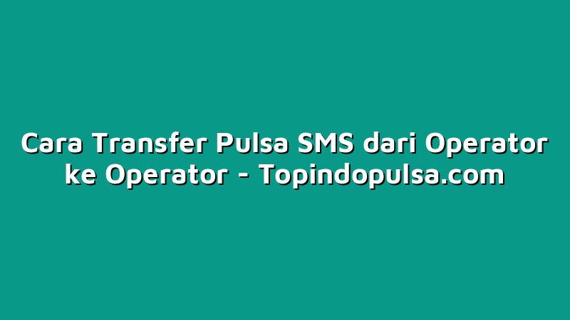 Cara Transfer Pulsa SMS dari Operator ke Operator