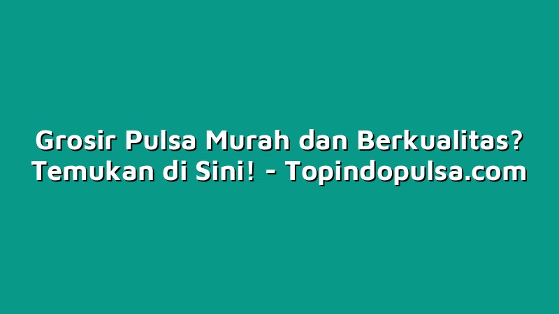 Grosir Pulsa Murah dan Berkualitas? Temukan di Sini!
