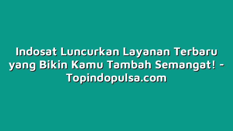 Indosat Luncurkan Layanan Terbaru yang Bikin Kamu Tambah Semangat!