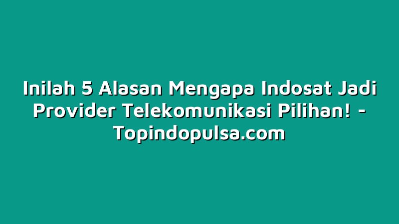Inilah 5 Alasan Mengapa Indosat Jadi Provider Telekomunikasi Pilihan!