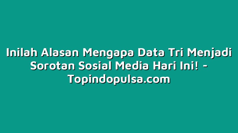 Inilah Alasan Mengapa Data Tri Menjadi Sorotan Sosial Media Hari Ini!