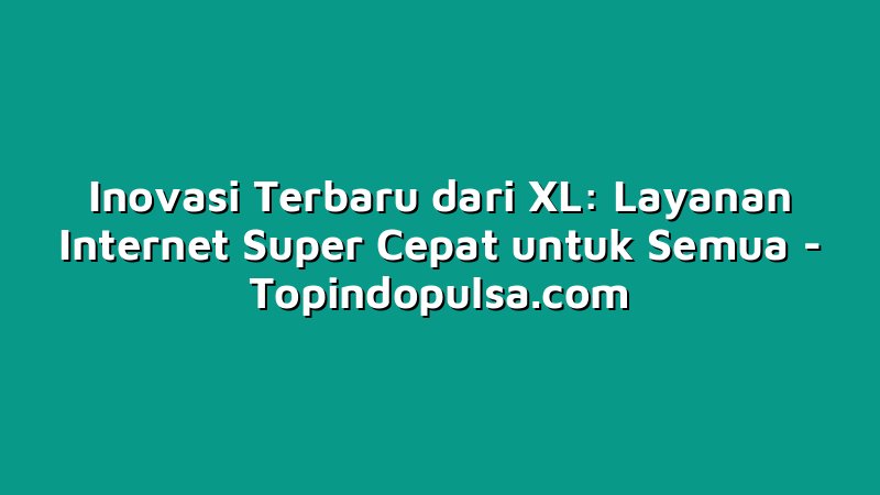 Inovasi Terbaru dari XL: Layanan Internet Super Cepat untuk Semua