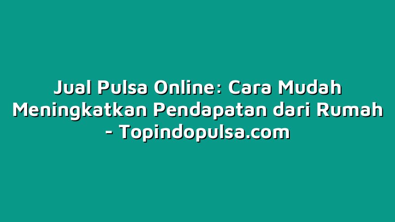 Jual Pulsa Online: Cara Mudah Meningkatkan Pendapatan dari Rumah