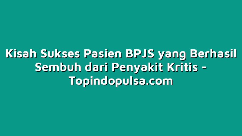 Kisah Sukses Pasien BPJS yang Berhasil Sembuh dari Penyakit Kritis