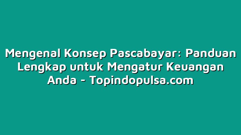 Mengenal Konsep Pascabayar: Panduan Lengkap untuk Mengatur Keuangan Anda