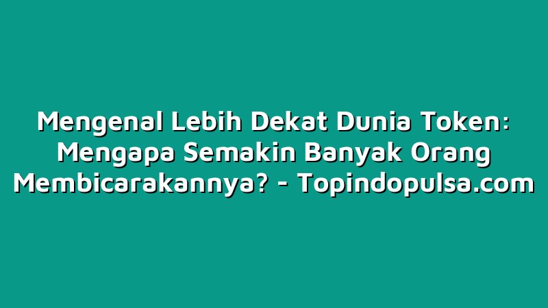 Mengenal Lebih Dekat Dunia Token: Mengapa Semakin Banyak Orang Membicarakannya?