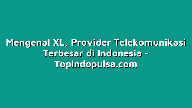 Mengenal XL, Provider Telekomunikasi Terbesar di Indonesia