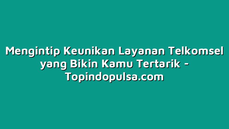 Mengintip Keunikan Layanan Telkomsel yang Bikin Kamu Tertarik