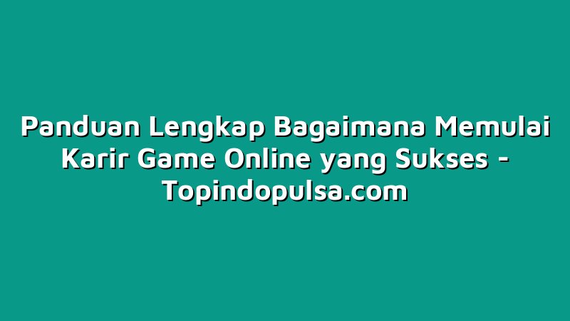 Panduan Lengkap Bagaimana Memulai Karir Game Online yang Sukses
