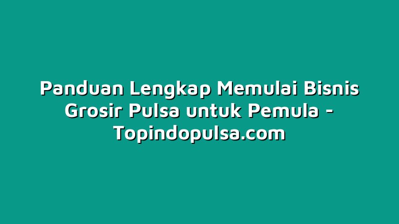 Panduan Lengkap Memulai Bisnis Grosir Pulsa untuk Pemula