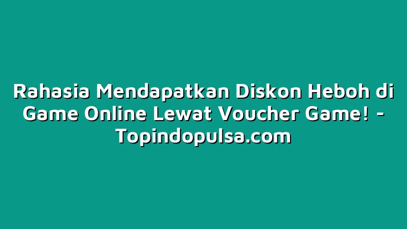 Rahasia Mendapatkan Diskon Heboh di Game Online Lewat Voucher Game!