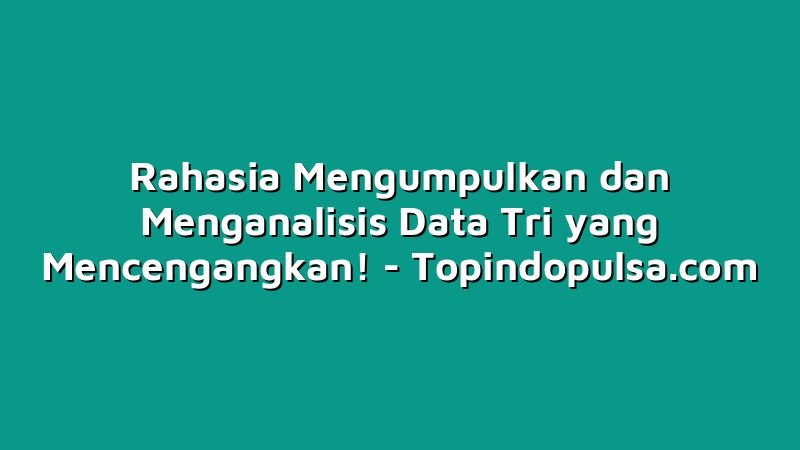Rahasia Mengumpulkan dan Menganalisis Data Tri yang Mencengangkan!