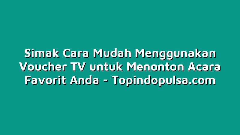 Simak Cara Mudah Menggunakan Voucher TV untuk Menonton Acara Favorit Anda