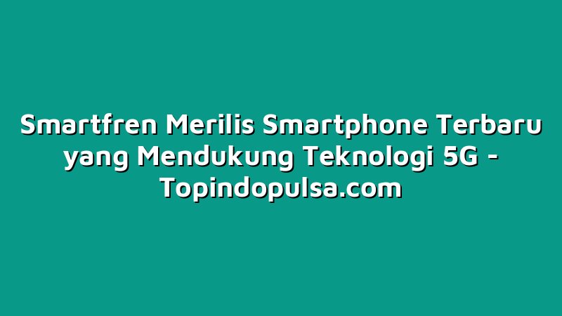 Smartfren Merilis Smartphone Terbaru yang Mendukung Teknologi 5G