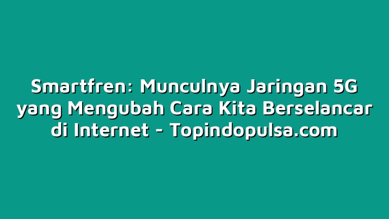 Smartfren: Munculnya Jaringan 5G yang Mengubah Cara Kita Berselancar di Internet