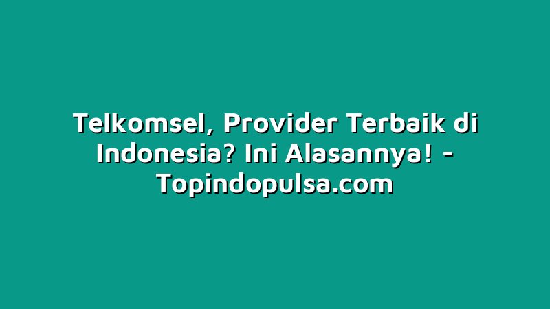 Telkomsel, Provider Terbaik di Indonesia? Ini Alasannya!