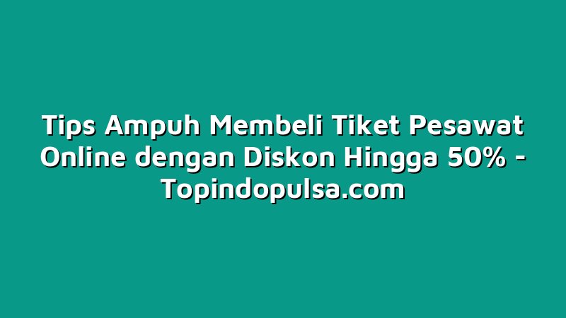 Tips Ampuh Membeli Tiket Pesawat Online dengan Diskon Hingga 50%