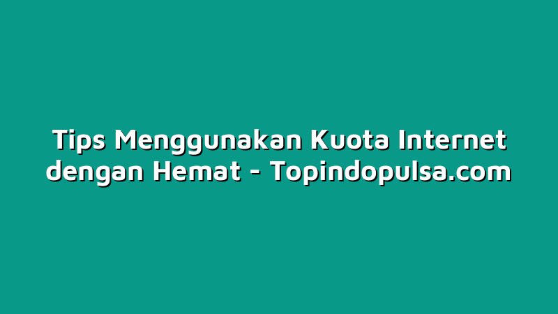Tips Menggunakan Kuota Internet dengan Hemat