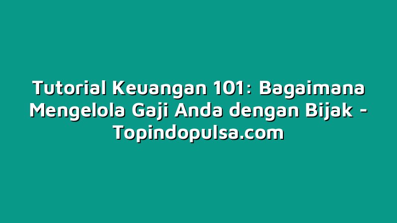 Tutorial Keuangan 101: Bagaimana Mengelola Gaji Anda dengan Bijak