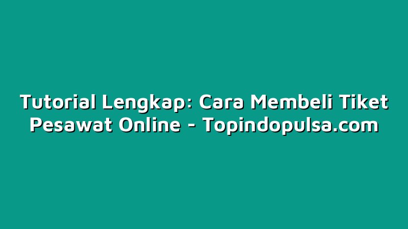 Tutorial Lengkap: Cara Membeli Tiket Pesawat Online