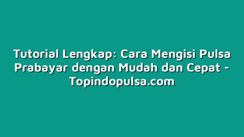 Tutorial Lengkap: Cara Mengisi Pulsa Prabayar dengan Mudah dan Cepat