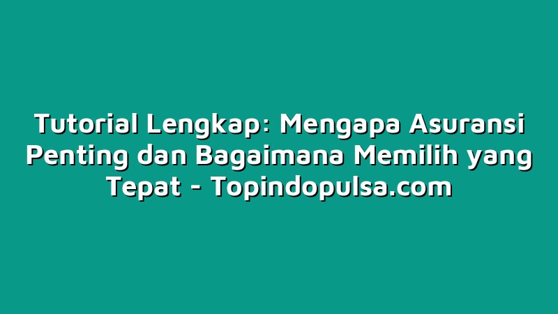 Tutorial Lengkap: Mengapa Asuransi Penting dan Bagaimana Memilih yang Tepat