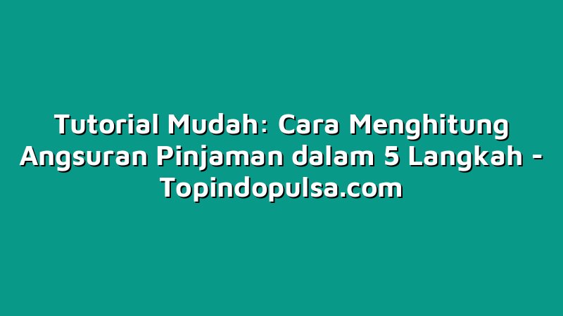 Tutorial Mudah: Cara Menghitung Angsuran Pinjaman dalam 5 Langkah