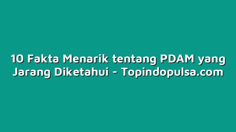 10 Fakta Menarik tentang PDAM yang Jarang Diketahui
