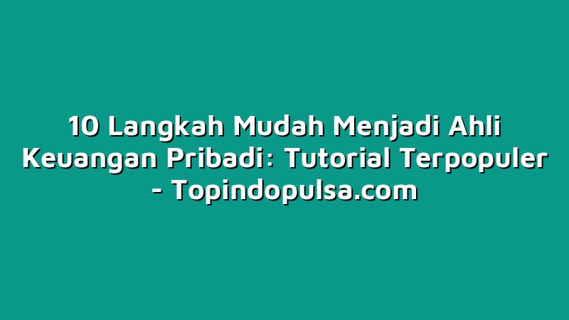 10 Langkah Mudah Menjadi Ahli Keuangan Pribadi: Tutorial Terpopuler